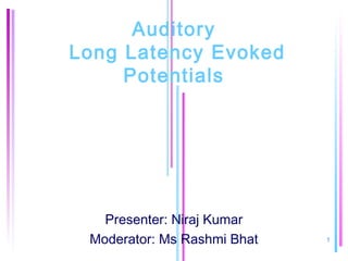 Auditory
Long Latency Evoked
     Potentials




   Presenter: Niraj Kumar
 Moderator: Ms Rashmi Bhat   1
 