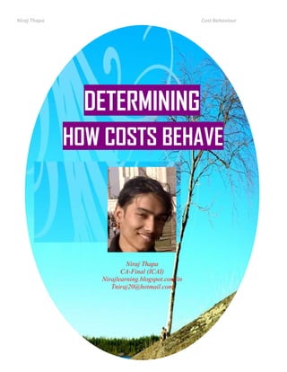 Niraj Thapa Cost Behaviour
DETERMINING
HOW COSTS BEHAVE
Niraj Thapa
CA-Final (ICAI)
Nirajlearning.blogspot.com/in
Tniraj20@hotmail.com
 