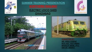 SUMMER TRAINING PRESENTATION
NORTHERN RAILWAY
ELECTRIC LOCO SHED
GHAZIABAD

SUBMITTED BY:

MR. NIRAJ KUMAR
ROLL NO: 1037140066
BRANCH: ME(B), 4thyr.
IIMT IET, MEERUT.

 