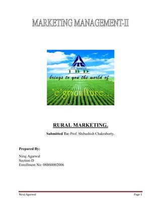RURAL MARKETING.
                Submitted To: Prof. Shibashish Chakraborty.



Prepared By:

Niraj Agarwal
Section-D
Enrollment No: 08BS0002006




Niraj Agarwal                                                 Page 1
 