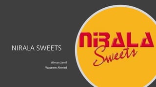 NIRALA SWEETS
Aiman Jamil
Waseem Ahmed
 