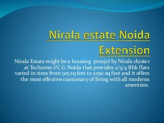 Nirala Estate might be a housing proejct by Nirala cluster
at Techzone-IV, G Noida that provides 2/3/4 Bhk flats
varied in sizes from 915 sq feet to 2250 sq feet and it offers
the most effective customary of living with all moderns
amenities.
 