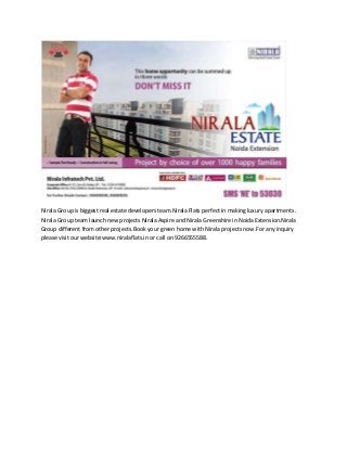 Nirala Group is biggest real estate developers team.Nirala Flats perfect in making luxury apartments .
Nirala Group team launch new projects Nirala Aspire and Nirala Greenshire in Noida Extension.Nirala
Group different from other projects.Book your green home with Nirala projects now.For any inquiry
please visit our website:www.niralaflats.in or call on 9266555588.
 