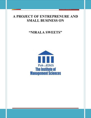 [ENTREPRENUREAL ANS SMALL BUSINESS ]
NARALA SWEETS
The Institute of Management Science, Lahore Page 1
A PROJECT OF ENTREPRENURE AND
SMALL BUSINESS ON
“NIRALA SWEETS”
 