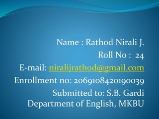Name : Rathod Nirali J.
Roll No : 24
E-mail: niralijrathod@gmail.com
Enrollment no: 2069108420190039
Submitted to: S.B. Gardi
Department of English, MKBU
 
