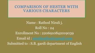COMPARISON OF HESTER WITH
VARIOUS CHARACTERS
Name : Rathod Nirali j.
Roll No : 24
Enrollment No : 2206910842019039
Email id : niralijrathod@gmail.com
Submitted to : S.B. gardi department of English
 