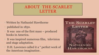 ABOUT THE SCARLET
LETTER
• Written by Nathaniel Hawthorne
• published in 1850.
• It was one of the first mass – produced
b...