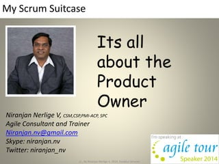 My Scrum Suitcase
Niranjan Nerlige V, CSM,CSP,PMI-ACP, SPC
Agile Consultant and Trainer
Niranjan.nv@gmail.com
Skype: niranjan.nv
Twitter: niranjan_nv
cc , By Niranjan Nerlige V, 2014, Exelplus Servcies 1
Its all
about the
Product
Owner
 