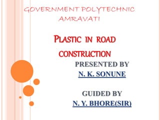 GOVERNMENT POLYTECHNIC 
AMRAVATI 
PLASTIC IN ROAD 
CONSTRUCTION 
PRESENTED BY 
N. K. SONUNE 
GUIDED BY 
N. Y. BHORE(SIR) 
 