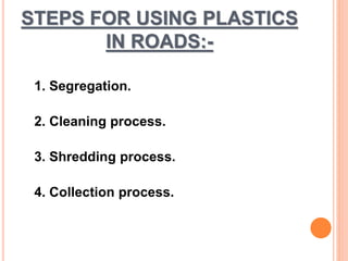 STEPS FOR USING PLASTICS 
IN ROADS:- 
1. Segregation. 
2. Cleaning process. 
3. Shredding process. 
4. Collection process. 
 