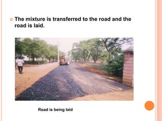  The mixture is transferred to the road and the 
road is laid. 
Road is being laid 
 