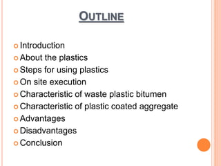 OUTLINE 
 Introduction 
 About the plastics 
 Steps for using plastics 
 On site execution 
 Characteristic of waste plastic bitumen 
 Characteristic of plastic coated aggregate 
 Advantages 
 Disadvantages 
 Conclusion 
 