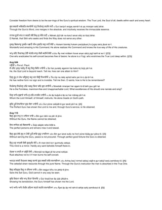 Consider freedom from desire to be the ear­rings of the Guru's spiritual wisdom. The True Lord, the Soul of all, dwells within each and every heart. 
 
ਗੁਰ ਬਚਨੀ ਅਿਵਗਿਤ ਸਮਾਈਐ ਤਤੁ ਿਨਰੰਜਨੁ ਸਹਿਜ ਲਹੈ ॥ Gur bacẖnī avigaṯ samā▫ī▫ai ṯaṯ niranjan sahj lahai.  
Through the Guru's Word, one merges in the absolute, and intuitively receives the immaculate essence. 
 
ਨਾਨਕ ਦੂਜੀ ਕਾਰ ਨ ਕਰਣੀ ਸੇਵੈ ਿਸਖੁ ਸੁ ਖੋਿਜ ਲਹੈ ॥ Nānak ḏūjī kār na karṇī sevai sikẖ so kẖoj lahai.  
O Nanak, that Sikh who seeks and finds the Way does not serve any other. 
 
ਹੁਕਮੁ ਿਬਸਮਾਦੁ ਹੁਕਿਮ ਪਛਾਣੈ ਜੀਅ ਜੁਗਿਤ ਸਚੁ ਜਾਣੈ ਸੋਈ ॥ Hukam bismāḏ hukam pacẖẖāṇai jī▫a jugaṯ sacẖ jāṇai so▫ī.  
Wonderful and amazing is His Command; He alone realizes His Command and knows the true way of life of His creatures. 
 
ਆਪੁ ਮੇਿਟ ਿਨਰਾਲਮੁ ਹੋਵੈ ਅੰਤਿਰ ਸਾਚੁ ਜੋਗੀ ਕਹੀਐ ਸੋਈ ॥੨੩॥ Āp met nirālam hovai anṯar sācẖ jogī kahī▫ai so▫ī. ||23||  
One who eradicates his self­conceit becomes free of desire; he alone is a Yogi, who enshrines the True Lord deep within. ||23|| 
 
Ang 644 
ਪਉੜੀ ॥ Pa▫oṛī. Pauri. 
ਸੋ ਹਿਰ ਪੁਰਖੁ ਅਗੰਮੁ ਹੈ ਕਹੁ ਿਕਤੁ ਿਬਿਧ ਪਾਈਐ ॥ So har purakẖ agamm hai kaho kiṯ biḏẖ pā▫ī▫ai.  
He, the God Lord is beyond reach. Tell me, how can one attain to Him? 
 
ਿਤਸੁ ਰੂਪੁ ਨ ਰੇਖ ਅਿਦਸਟੁ ਕਹੁ ਜਨ ਿਕਉ ਿਧਆਈਐ ॥ Ŧis rūp na rekẖ aḏrist kaho jan ki▫o ḏẖi▫ā▫ī▫ai.  
He has neither form nor sign and is invisible. Tell me then, O saints, how is He to be remembered? 
 
ਿਨਰੰਕਾਰੁ ਿਨਰੰਜਨੁ ਹਿਰ ਅਗਮੁ ਿਕਆ ਕਿਹ ਗੁਣ ਗਾਈਐ ॥ Nirankār niranjan har agam ki▫ā kahi guṇ gā▫ī▫ai.  
He is the Formless, mammon­free and Unapproachable Lord, What excellences of His should one narrate and sing? 
 
ਿਜਸੁ ਆਿਪ ਬੁਝਾਏ ਆਿਪ ਸੁ ਹਿਰ ਮਾਰਿਗ ਪਾਈਐ ॥ Jis āp bujẖā▫e āp so har mārag pā▫ī▫ai.  
Whom the Lord Himself, of Himself, instructs, He alone treads on God's path. 
 
ਗੁਿਰ ਪੂਰੈ ਵੇਖਾਿਲਆ ਗੁਰ ਸੇਵਾ ਪਾਈਐ ॥੪॥ Gur pūrai vekẖāli▫ā gur sevā pā▫ī▫ai. ||4||  
The Perfect Guru has shown the Lord to me and, through Guru's service, is He obtained. 
 
Ang 115 
ਿਬਨੁ ਗੁਰ ਨਾਮੁ ਨ ਪਾਇਆ ਜਾਇ ॥ Bin gur nām na pā▫i▫ā jā▫e.  
Without the Guru, the Name cannot be obtained. 
 
ਿਸਧ ਸਾਿਧਕ ਰਹੇ ਿਬਲਲਾਇ ॥ Siḏẖ sāḏẖik rahe billā▫e.  
The perfect persons and strivers miss it and bewail. 
 
ਿਬਨੁ ਗੁਰ ਸੇਵੇ ਸੁਖੁ ਨ ਹੋਵੀ ਪੂਰੈ ਭਾਿਗ ਗੁਰੁ ਪਾਵਿਣਆ ॥੩॥ Bin gur seve sukẖ na hovī pūrai bẖāg gur pāvṇi▫ā. ||3||  
Without serving the Guru, peace is not procured. Through perfect good fortune the Guru is obtained. 
 
ਇਹੁ ਮਨੁ ਆਰਸੀ ਕੋਈ ਗੁਰਮੁਿਖ ਵੇਖੈ ॥ Ih man ārsī ko▫ī gurmukẖ vekẖai.  
This mind is a mirror. Hardly any saint beholds himself there­in. 
 
ਮੋਰਚਾ ਨ ਲਾਗੈ ਜਾ ਹਉਮੈ ਸੋਖੈ ॥ Morcẖā na lāgai jā ha▫umai sokẖai.  
Rust attaches not to it if man burns his self­conceit. 
 
ਅਨਹਤ ਬਾਣੀ ਿਨਰਮਲ ਸਬਦੁ ਵਜਾਏ ਗੁਰ ਸਬਦੀ ਸਿਚ ਸਮਾਵਿਣਆ ॥੪॥ Anhaṯ baṇī nirmal sabaḏ vajā▫e gur sabḏī sacẖ samāvaṇi▫ā. ||4||  
The celestial strain resounds through the pure Name. Through the Guru's instruction the man is absorbed in the True One. 
 
ਿਬਨੁ ਸਿਤਗੁਰ ਿਕਹੁ ਨ ਦੇਿਖਆ ਜਾਇ ॥ Bin saṯgur kihu na ḏekẖi▫ā jā▫e.  
Sans the Sat Guru, God cannot in any way be seen. 
 
ਗੁਿਰ ਿਕਰਪਾ ਕਿਰ ਆਪੁ ਿਦਤਾ ਿਦਖਾਇ ॥ Gur kirpā kar āp ḏiṯā ḏikẖā▫e.  
Showing his benediction, the Guru himself has shown me the Lord. 
 
ਆਪੇ ਆਿਪ ਆਿਪ ਿਮਿਲ ਰਿਹਆ ਸਹਜੇ ਸਹਿਜ ਸਮਾਵਿਣਆ ॥੫॥ Āpe āp āp mil rahi▫ā sėhje sahj samāvaṇi▫ā. ||5||  
 