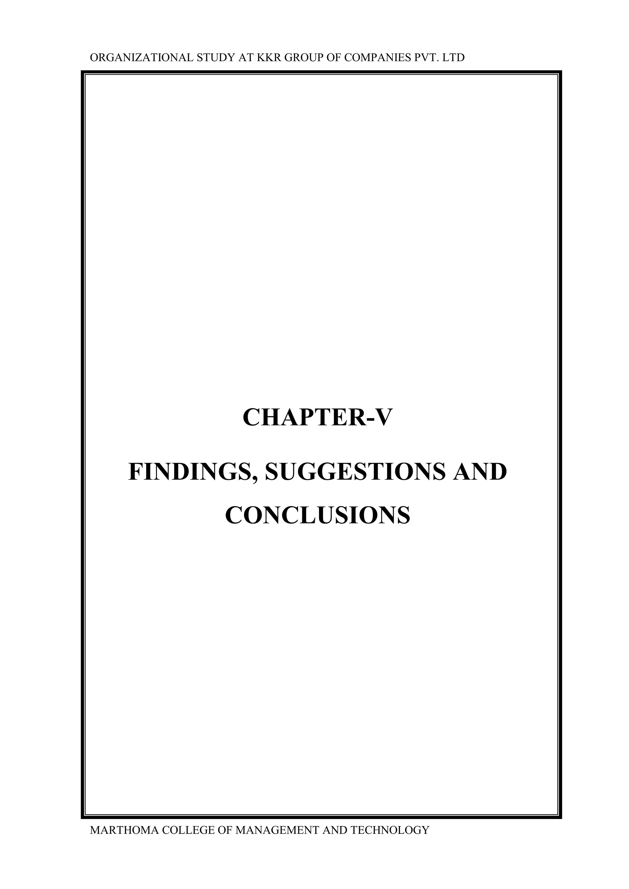 ORGANIZATIONAL STUDY AT KKR GROUP OF COMPANIES PVT. LTD
MARTHOMA COLLEGE OF MANAGEMENT AND TECHNOLOGY
CHAPTER-V
FINDINGS, SUGGESTIONS AND
CONCLUSIONS
 