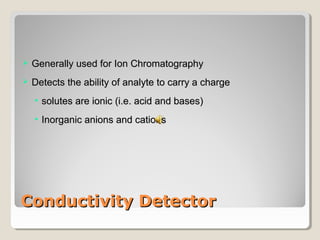  GGeenneerraallllyy uusseedd ffoorr IIoonn CChhrroommaattooggrraapphhyy 
 DDeetteeccttss tthhee aabbiilliittyy ooff aannaallyyttee ttoo ccaarrrryy aa cchhaarrggee 
• ssoolluutteess aarree iioonniicc ((ii..ee.. aacciidd aanndd bbaasseess)) 
• IInnoorrggaanniicc aanniioonnss aanndd ccaattiioonnss 
CCoonndduuccttiivviittyy DDeetteeccttoorr 
 