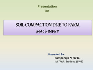 SOIL COMPACTIONDUE TO FARM
MAChINERY
Presentation
on
Presented By:
Pampaniya Nirav K.
M. Tech. Student. (SWE)
 