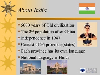 About India 5000 years of Old civilization The 2 nd  population after China Independence in 1947 Consist of 26 province (states) Each province has its own language National language is Hindi 