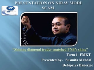 “Shining diamond trader snatched PNB’s shine”
Term 1- FMKT
Presented by- Susmita Mandal
Debipriya Banerjee
 