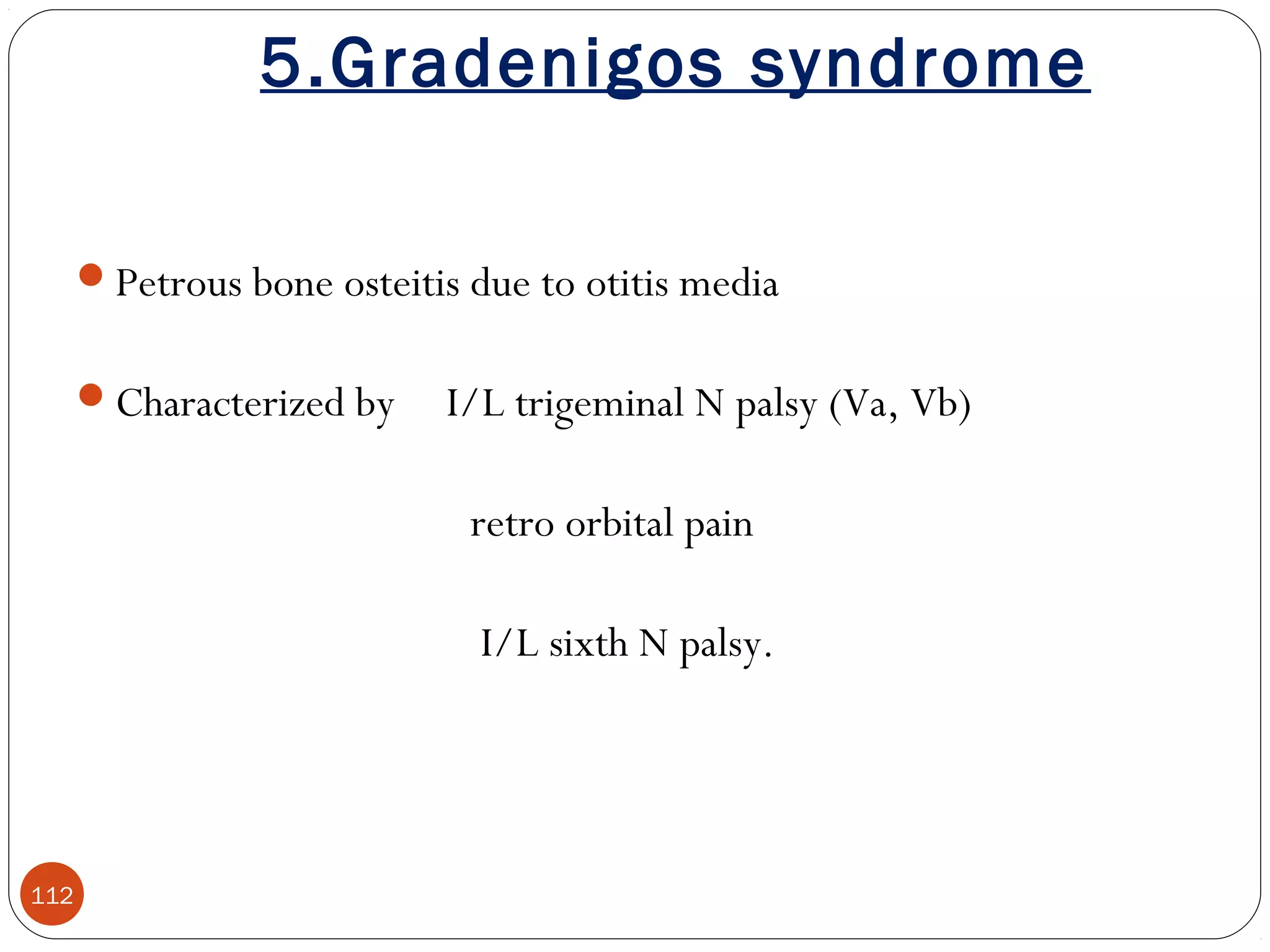 5.Gradenigos syndrome
112
Petrous bone osteitis due to otitis media
Characterized by I/L trigeminal N palsy (Va, Vb)
retro orbital pain
I/L sixth N palsy.
 