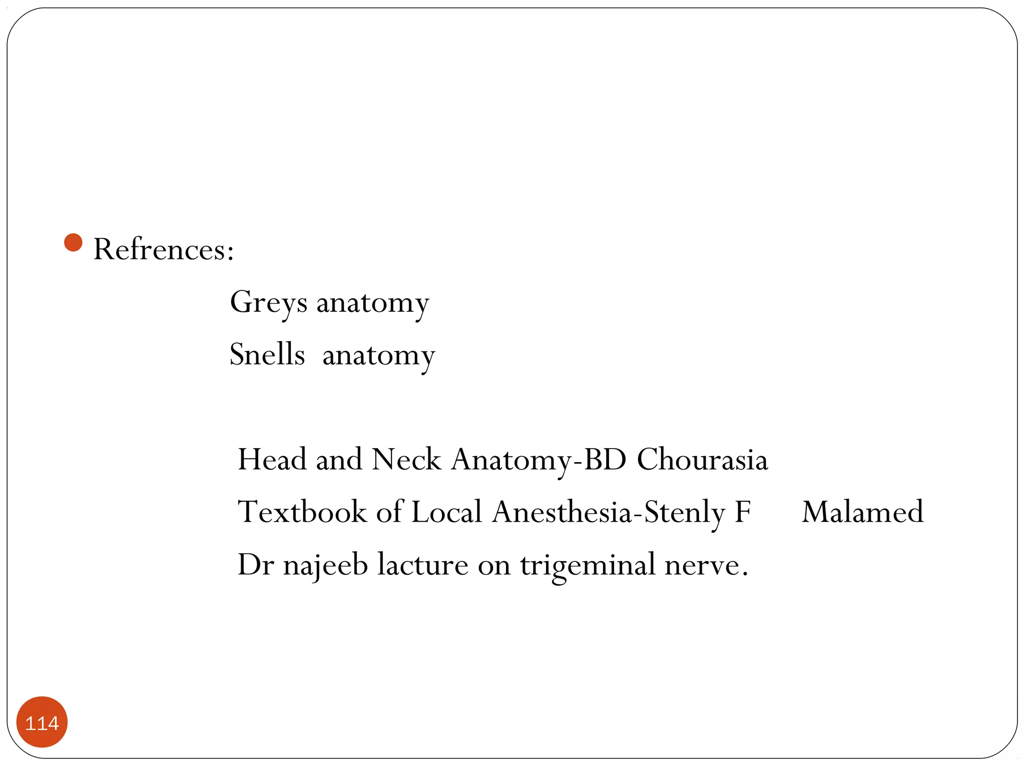 114
Refrences:
Greys anatomy
Snells anatomy
Head and Neck Anatomy-BD Chourasia
Textbook of Local Anesthesia-Stenly F Malamed
Dr najeeb lacture on trigeminal nerve.
 
