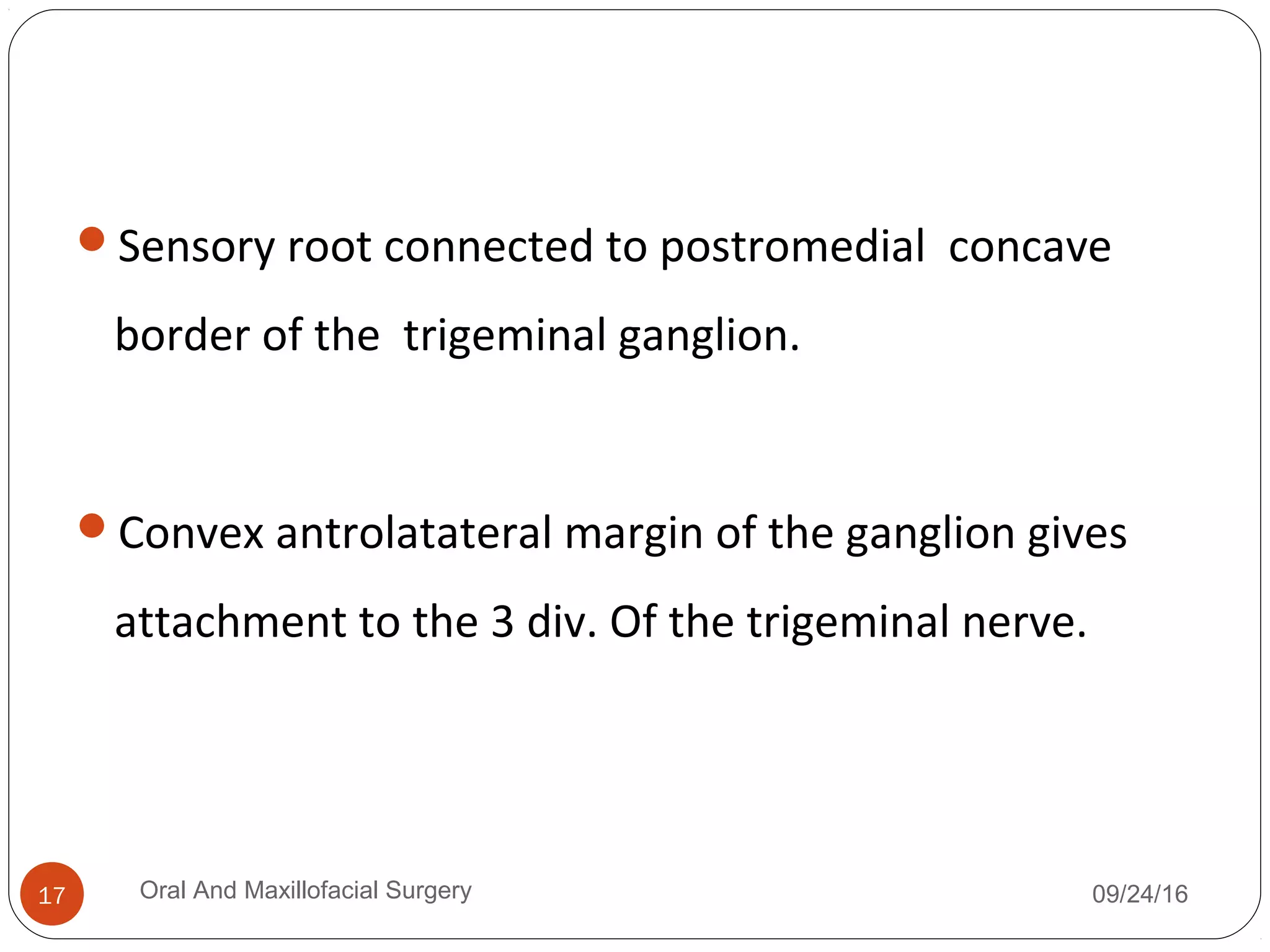Sensory root connected to postromedial concave
border of the trigeminal ganglion.
Convex antrolatateral margin of the ganglion gives
attachment to the 3 div. Of the trigeminal nerve.
09/24/16Oral And Maxillofacial Surgery17
 