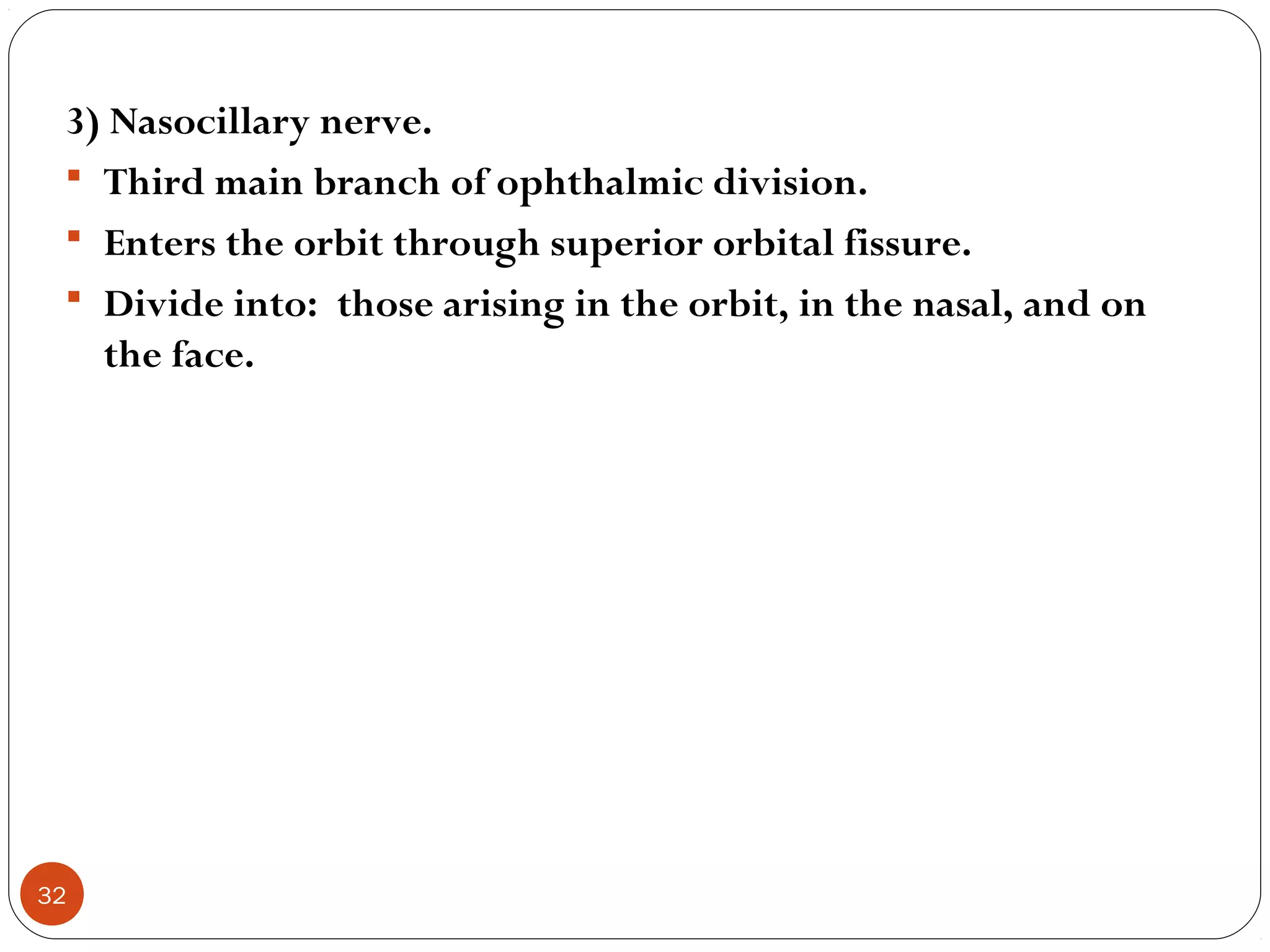 3) Nasocillary nerve.
 Third main branch of ophthalmic division.
 Enters the orbit through superior orbital fissure.
 Divide into: those arising in the orbit, in the nasal, and on
the face.
32
 
