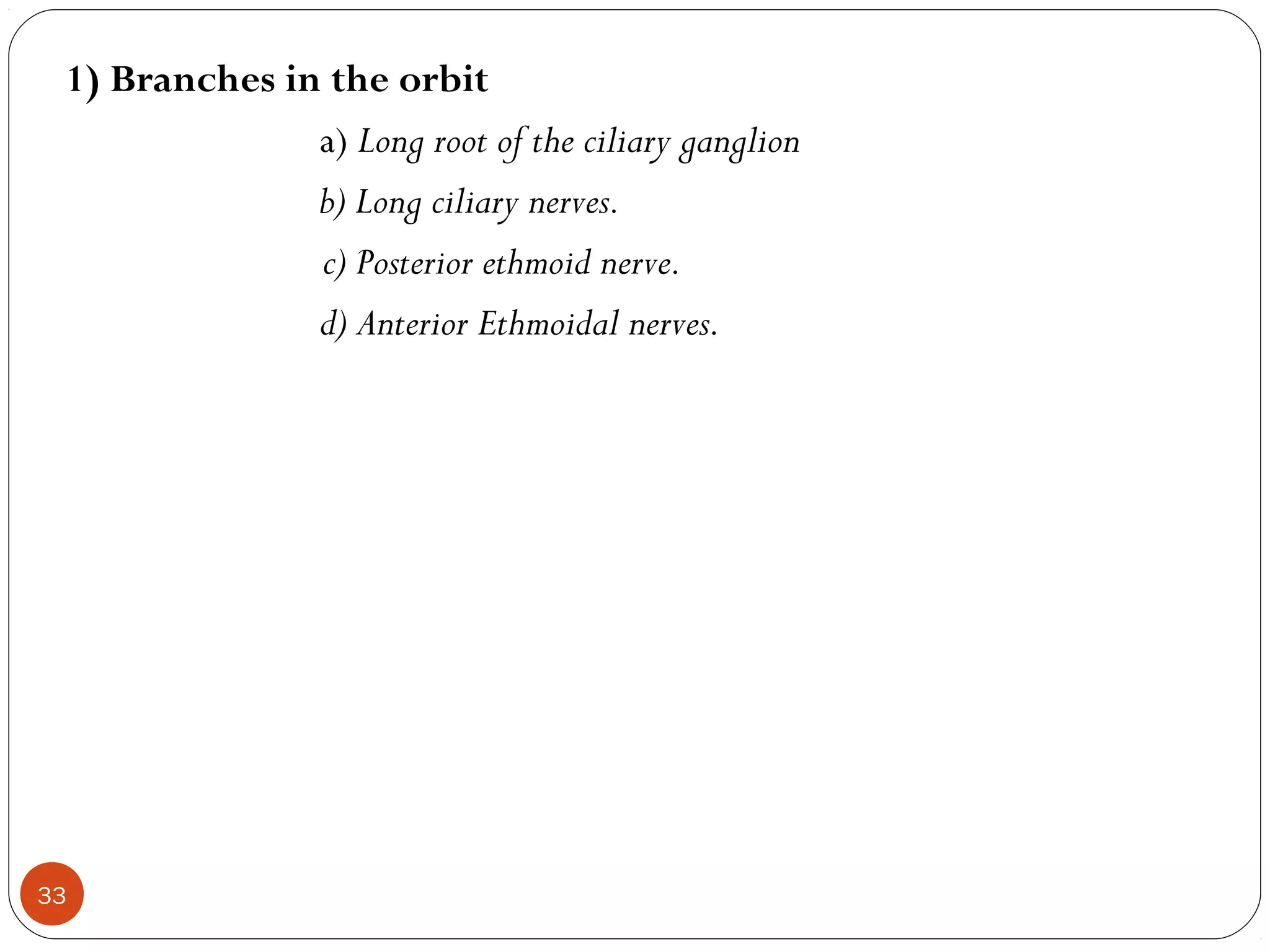 1) Branches in the orbit
a) Long root of the ciliary ganglion
b) Long ciliary nerves.
c) Posterior ethmoid nerve.
d) Anterior Ethmoidal nerves.
33
 