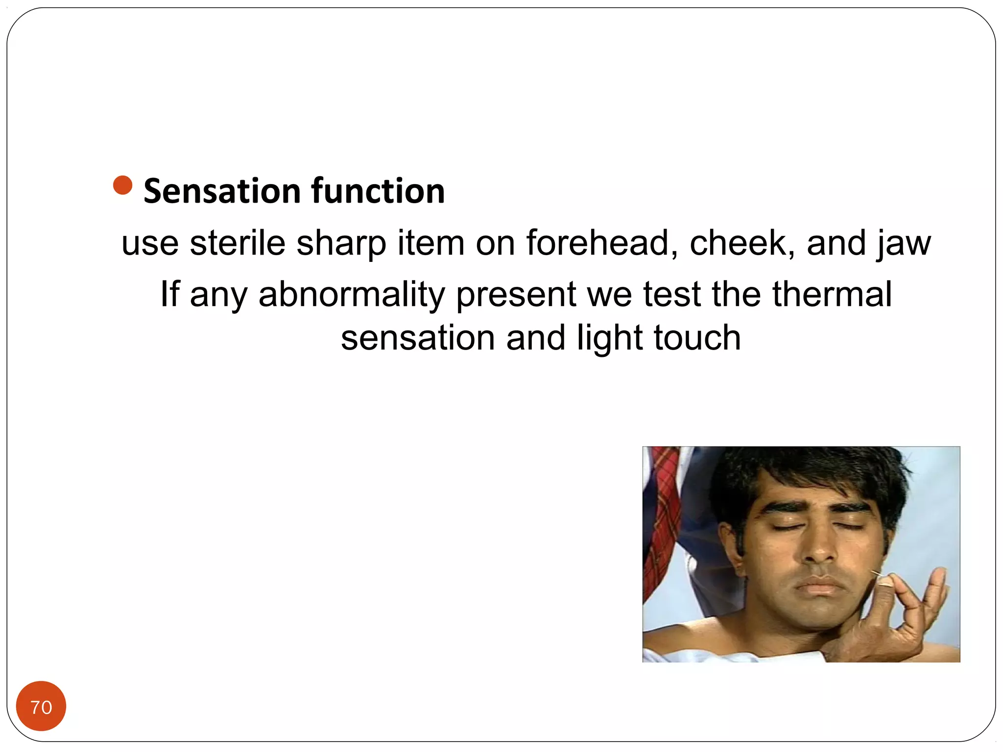 70
Sensation function
use sterile sharp item on forehead, cheek, and jaw
If any abnormality present we test the thermal
sensation and light touch
 