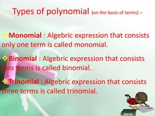 Types of polynomial (on the basis of terms) :-
Monomial : Algebric expression that consists
only one term is called monomial.
Binomial : Algebric expression that consists
two terms is called binomial.
Trinomial : Algebric expression that consists
three terms is called trinomial.
 