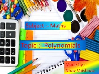 Subject :- Maths
Topic :- Polynomials
Made by :-
Nirav Vaishnav.
 