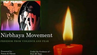 Nirbhaya Movement
FREEDOM FROM VIOLENCE AND FEAR
Presented by: -
Pawan & Vikram
Under the Guidance of: -
Prof. KV Raju
 