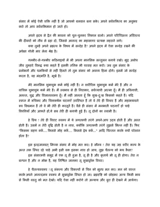 संसार में कोई ऐसी शि       नहीं है जो आपको बलवान बना सक। अपने सवर्शि त्व का अनुभव
                                                       े
करो तो आप सवर्शि मान हो जाते हो।

        अपने    दय से   ै त की भावना को चुन-चुनकर िनकाल डालो। अपने प रि छन्न अिःतत्व
की दीवार को नींव से ढहा दो, िजससे आनन्द का महासागर ूत्य             लहराने लगे।
        क्या तुम्हें अपने ॄ त्व क िवषय में सन्दे ह है ? अपने
                                 े                             दय में ऐसा सन्दे ह रखने की
अपे ा गोली मार लेना ौे       है ।

        गम्भीर-से-गम्भीर किठनाइय में भी अपना मानिसक सन्तुलन बनाये रखो।             ि अबोध
                                                                                   ु
जीव तुम्हारे िवरू   क्या कहते ह इसकी तिनक भी परवाह मत करो। जब तुम संसार के
ूलोभन और धमिकय से नहीं िहलते तो तुम संसार को अवँय िहला दोगे। इसमें जो सन्दे ह
करता है , वह मंदमित है , मूखर् है ।

        मेरे मानिसक शुभाशुभ कमर् कोई नहीं ह। न शारी रक शुभाशुभ कमर् मेरे ह और न
वािचक शुभाशुभ कमर् मेरे ह। म ःवभाव से ही िनराकार, सवर्व्यापी आत्मा हँू । म ही अिवनाशी,
अनन्त, शु      और िव ानःवरूप हँू । म नहीं जानता हँू िक सुख-दःख िकसको कहते ह। यिद
                                                            ु
ःवप्न में रूिचकर और िच ाकषर्क घटनाएँ उपिःथत ह तो वे तेरे ही िवचार ह और महाभयावने
रूप िव मान ह तो वे भी तेरी ही करतूतें ह। वैसे ही संसार में मनभाती घटनाएँ हो चाहे
िवपि याँ और आफतें ह ,ये सब तेरी ही बनायी हई ह। तू दोन का ःवामी है ।
                                          ु

        हे िूय ! तेरे ही िवराट ःवरूप में ये जगतरूपी तरं गे अपने-आप उदय होती ह और अःत
होती ह। उसमें न तेरी वृि     होती है न नाश, क्य िक जगतरूपी तरं गें तुझसे िभन्न नहीं ह। िफर
"िकसका महण करू.... िकससे मोह करू.É िकससे
             ँ                 ँ                   े ष करू..." आिद िचन्तन करक क्य परे शान
                                                         ँ                   े
होता है ?

        इस इन्िजालवत ् िम या संसार में मोह मत कर। हे सौम्य ! तेरा यह जड़ शरीर कल्प के
अन्त तक िःथर रहे चाहे अभी इसी व          इसका नाश हो जाय, तुझ चैतन्य को भय कसा?
                                                                            ै
        इस संसाररूपी समुि में एक तू ही हआ है , तू ही है और कृ ताथर् भी तू ही होगा। तेरा न
                                        ु
बन्धन है और न मो        है , यह िनि त जानकर तू सुखपूवक िवचर।
                                                     र्

        हे चैतन्यःवरूप ! तू संकल्प और िवकल्प से िच       को    ु ध मत कर। मन को शान्त
करक अपने आनन्दमय ःवरूप में सुखपूवक िःथत हो जा। ॄ
   े                             र्                            ि   को छोड़कर अन्य िकसी भाव
से िकसी वःतु को मत दे खो। यिद ऐसा नहीं करोगे तो अन्याय और बुरा ही दे खने में आयेगा।
 