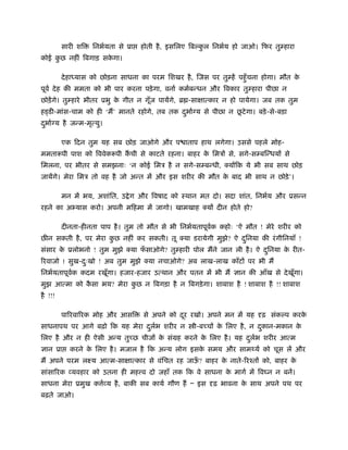 सारी शि   िनभर्यता से ूा   होती है , इसिलए िबल्कल िनभर्य हो जाओ। िफर तुम्हारा
                                                         ु
कोई कछ नहीं िबगाड़ सकगा।
     ु              े

         दे हा यास को छोड़ना साधना का परम िशखर है , िजस पर तुम्हें पहँु चना होगा। मौत के
पूवर् दे ह की ममता को भी पार करना पड़े गा, वनार् कमर्बन्धन और िवकार तुम्हारा पीछा न
छोड़ें गे। तुम्हारे भीतर ूभु क गीत न गूज पायेंगे, ॄ -सा ात्कार न हो पायेगा। जब तक तुम
                             े        ँ
                                                              ू
ह डी-मांस-चाम को ही ‘म’ मानते रहोगे, तब तक दभार् य से पीछा न छटे गा। बड़े -से-बड़ा
                                            ु
दभार् य है जन्म-मृत्यु।
 ु

         एक िदन तुम यह सब छोड़ जाओगे और प ाताप हाथ लगेगा। उससे पहले मोह-
ममतारूपी पाश को िववेकरूपी कची से काटते रहना। बाहर क िमऽ से, सगे-सम्बिन्धय से
                                                   े
िमलना, पर भीतर से समझनाः ‘न कोई िमऽ है न सगे-सम्बन्धी, क्य िक ये भी सब साथ छोड़
जायेंगे। मेरा िमऽ तो वह है जो अन्त में और इस शरीर की मौत क बाद भी साथ न छोड़े ’।
                                                          े

         मन में भय, अशांित, उ े ग और िवषाद को ःथान मत दो। सदा शांत, िनभर्य और ूसन्न
रहने का अभ्यास करो। अपनी मिहमा में जागो। खामखाह क्य दीन होते हो?

         दीनता-हीनता पाप है । तुम तो मौत से भी िनभर्यतापूवक कहोः ‘ऐ मौत ! मेरे शरीर को
                                                          र्
छ न सकती है , पर मेरा कछ नहीं कर सकती। तू क्या डरायेगी मुझे? ऐ दिनया की रं गीिनयाँ !
                       ु                                        ु
संसार क ूलोभनो ! तुम मुझे क्या फसाओगे? तुम्हारी पोल मने जान ली है । ऐ दिनया क रीत-
       े                        ँ                                      ु     े
रवाजो ! सुख-दःखो ! अब तुम मुझे क्या नचाओगे? अब लाख-लाख काँट पर भी म
             ु
िनभर्यतापूवक कदम रखूँगा। हजार-हजार उत्थान और पतन में भी म
           र्                                                      ान की आँख से दे खगा।
                                                                                    ूँ
मुझ आत्मा को कसा भय? मेरा कछ न िबगड़ा है न िबगड़े गा। शाबाश है ! शाबाश है !! शाबाश
              ै            ु
है !!!

         पा रवा रक मोह और आसि       से अपने को दर रखो। अपने मन में यह
                                                ू                          ढ़ संकल्प करके
साधनापथ पर आगे बढ़ो िक यह मेरा दलर्भ शरीर न
                               ु                     ी-ब च क िलए है , न दकान-मकान क
                                                            े            ु         े
िलए है और न ही ऐसी अन्य तु छ चीज क संमह करने क िलए है । यह दलर्भ शरीर आत्म
                                  े           े             ु
  ान ूा    करने क िलए है । मजाल है िक अन्य लोग इसक समय और साम यर् को चूस लें और
                 े                                े
म अपने परम लआय आत्म-सा ात्कार से वंिचत रह जाऊ? बाहर क नाते- रँत को, बाहर क
                                             ँ       े                    े
सांसा रक व्यवहार को उतना ही मह व दो जहाँ तक िक वे साधना क मागर् में िव न न बनें।
                                                         े
साधना मेरा ूमुख क व्य है , बाकी सब कायर् गौण ह Ð इस
                  र्                                       ढ़ भावना क साथ अपने पथ पर
                                                                    े
बढ़ते जाओ।
 
