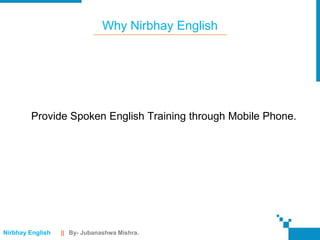 Why Nirbhay English




        Provide Spoken English Training through Mobile Phone.




Nirbhay English   || By- Jubanashwa Mishra.
 