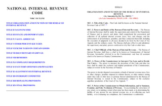 NATIONAL INTERNAL REVENUE
CODE
NIRC OUTLINE
TITLE I ORGANIZATION AND FUNCTION OF THE BUREAU OF
INTERNAL REVENUE
TITLE II TAXON INCOME
TITLE III ESTATE AND DONOR'S TAXES
TITLE IV VALUE- ADDED TAX
TITLE V OTHER PERCENTAGE TAXES
TITLE VI EXCISE TAXES ON CERTAIN GOODS
TITLE VII DOCUMENTARYSTAMP TAX
TITLE VIII REMEDIES
TITLE IX COMPLIANCEREQUIREMENTS
TITLE X STATUTORYOFFENSES AND PENALTIES
TITLE XI ALLOTMENT OF INTERNAL REVENUE
TITLE XII OVERSIGHT COMMITTEE
TITLE XIII REPEALING PROVISIONS
TITLE XIV FINAL PROVISIONS
TITLE I
ORGANIZATION AND FUNCTION OF THE BUREAU OF INTERNAL
REVENUE
(As Amended by RA No. 10653) [1]
(As Last Amended by TRAIN LAW – RA 10963)
SEC. 1. Title ofthe Code. - This Code shall be known as the National Internal
Revenue Code of 1997. [2]
SEC. 2. Powers and Duties ofthe Bureau of Internal Revenue. - The Bureau
of Internal Revenue shall be under the supervision and control of the Department
of Finance and its powers and duties shall comprehend the assessment and
collection of all national internal revenue taxes, fees, and charges, and the
enforcement of all forfeitures, penalties, and fines connected therewith, including
the execution of judgments in all cases decided in its favor by the Court of Tax
Appeals and the ordinary courts. The Bureau shall give effect to and administer
the supervisory and police powers conferred to it by this Code or other laws.
SEC. 3. Chief Officials of the Bureau of Internal Revenue. - The Bureau of
Internal Revenue shall have a chief to be known as Commissioner of Internal
Revenue, hereinafter referred to as the Commissioner, and four (4) assistant
chiefs to be known as Deputy Commissioners.
SEC. 4. Power of the Commissioner to Interpret Tax Laws and to Decide
Tax Cases. - The power to interpret the provisions of this Code and other tax
laws shall be under the exclusive and original jurisdiction of the Commissioner,
subject to review by the Secretary of Finance.
The power to decide disputed assessments,refunds of internal revenue taxes,fees
or other charges, penalties imposed in relation thereto, or other matters arising
under this Code or other laws or portions thereof administered by the Bureau of
Internal Revenue is vested in the Commissioner, subject to the exclusive
appellate jurisdiction of the Court of Tax Appeals. [3]
SEC. 5. Power ofthe Commissioner to Obtain Information, and to Summon,
Examine, and Take Testimony of Persons. - In ascertaining the correctness of
any return, or in making a return when none has been made, or in determining the
liability of any person for any internal revenue tax, or in collecting any such
liability, or in evaluating tax compliance, the Commissioner is authorized:
 