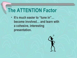 The ATTENTION Factor It’s much easier to “tune in”… become involved… and learn with a cohesive, interesting presentation. 