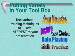 Putting Variety  in Your Tool Box Use various training techniques to  add INTEREST to your presentation Group Discussion Lecture Case Studies Role Playing Skill Practice 