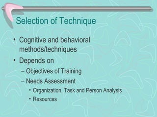 Selection of Technique Cognitive and behavioral methods/techniques Depends on Objectives of Training Needs Assessment Organization, Task and Person Analysis Resources 
