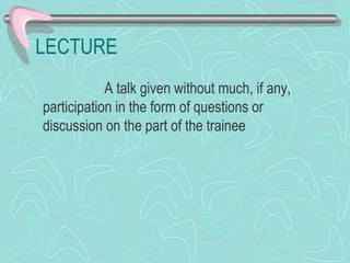 LECTURE  A talk given without much, if any, participation in the form of questions or discussion on the part of the trainee 