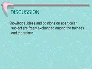 DISCUSSION Knowledge ,ideas and opinions on aparticular subject are freely exchanged among the trainees and the trainer 
