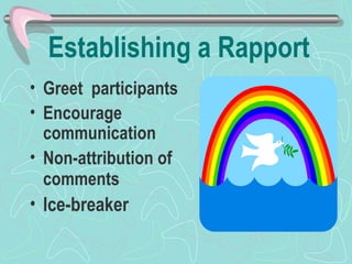 Establishing a Rapport Greet  participants Encourage communication Non-attribution of comments   Ice-breaker   