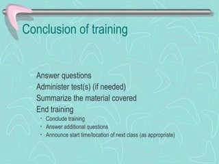 Conclusion of training Answer questions Administer test(s) (if needed) Summarize the material covered End training Conclude training Answer additional questions Announce start time/location of next class (as appropriate) 