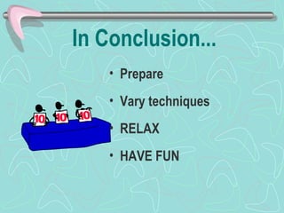 In Conclusion... Prepare  Vary techniques RELAX HAVE FUN 