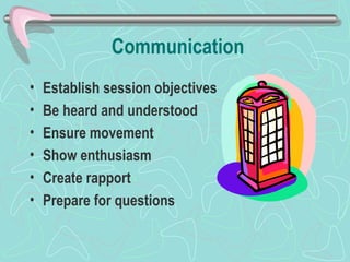Communication Establish session objectives Be heard and understood Ensure movement Show enthusiasm Create rapport Prepare for questions 