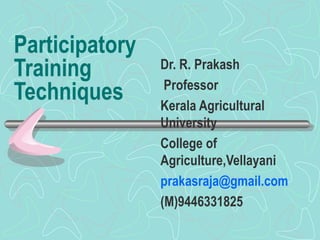 Participatory Training Techniques Dr. R. Prakash Professor Kerala Agricultural University College of Agriculture,Vellayani [email_address] (M)9446331825   