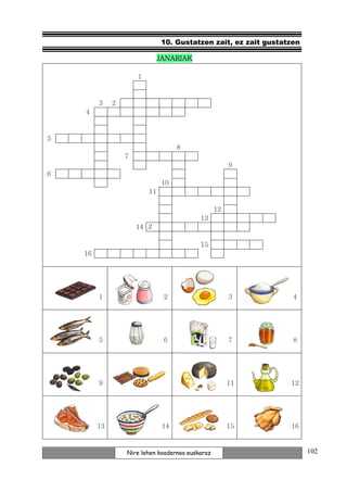 10. Gustatzen zait, ez zait gustatzen

                               JANARIAK

                      1



         3    2
    4



5
                                     8
                  7
                                                       9
6
                               10
                          11

                                                  12
                                           13
                      14 Z

                                           15
    16




         1                      2                      3          4




         5                      6                      7          8




         9                      10                     11        12




         13                     14                     15        16



                  Nire lehen koadernoa euskaraz                        102
 