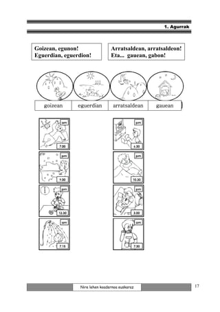 1. Agurrak



Goizean, egunon!                 Arratsaldean, arratsaldeon!
Eguerdian, eguerdion!            Eta... gauean, gabon!




   goizean      eguerdian         arratsaldean    gauean




                 Nire lehen koadernoa euskaraz                    17
 