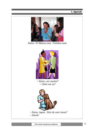 1. Agurrak




Kaixo. Ni Malena naiz. Txilekoa naiz.




        - Kaixo, zer moduz?
          - Ondo eta zu?




 - Kaixo, lagun. Zein da zure izena?
 - Zaunk!


      Nire lehen koadernoa euskaraz                  18
 