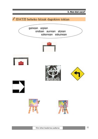 3. Non bizi zara?


IDATZI beheko hitzak dagokien tokian

        gainean azpian
             ondoan aurrean atzean
                 ezkerrean eskuinean




             Nire lehen koadernoa euskaraz                       32
 