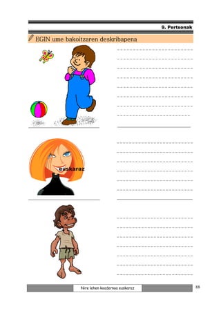 9. Pertsonak

   EGIN ume bakoitzaren deskribapena
                                            ________________________

                                            ________________________

                                            ________________________

                                            ________________________

                                            ________________________

                                            ________________________

                                            ________________________

                                            ________________________

                                            ____________________________________


                                            _________________________

                                            _________________________

                                            _________________________

                                            _________________________

                                            _________________________

                                            _________________________

___________________________________         _____________________________________



                                            _________________________

                                            _________________________

                                            _________________________

                                            _________________________

                                            _________________________

                                            _________________________

                                            _________________________


                         Nire lehen koadernoa euskaraz                              88
 